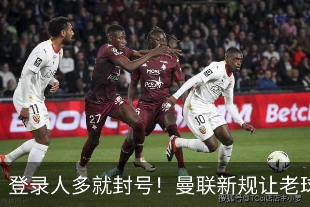 登录人多就封号！曼联新规让老球迷遭殃，官方回应：解释清楚不罚